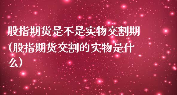 股指期货是不是实物交割期(股指期货交割的实物是什么)