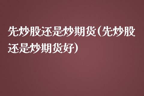 先炒股还是炒期货(先炒股还是炒期货好)_https://www.boyangwujin.com_期货直播间_第1张