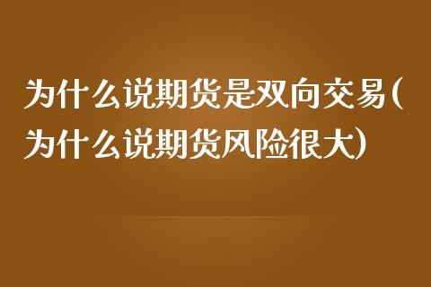 为什么说期货是双向交易(为什么说期货风险很大)