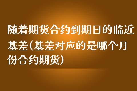 随着期货合约到期日的临近基差(基差对应的是哪个月份合约期货)_https://www.boyangwujin.com_期货直播间_第1张