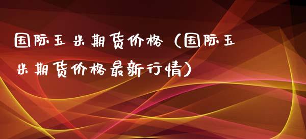 国际玉米期货价格（国际玉米期货价格最新行情）