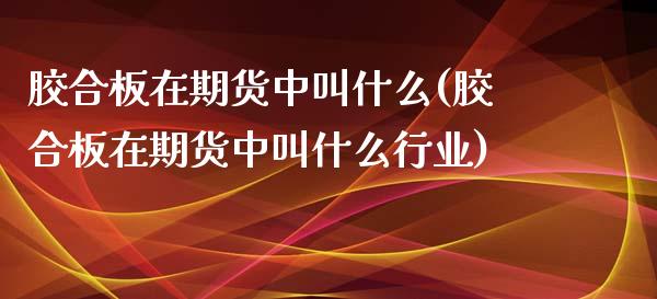 胶合板在期货中叫什么(胶合板在期货中叫什么行业)