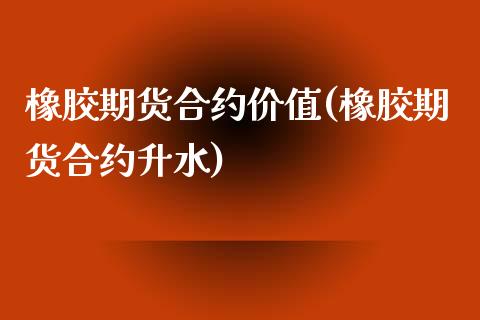 橡胶期货合约价值(橡胶期货合约升水)