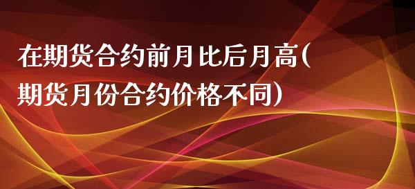 在期货合约前月比后月高(期货月份合约价格不同)_https://www.boyangwujin.com_期货直播间_第1张