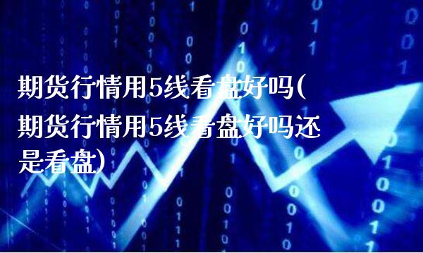 期货行情用5线看盘好吗(期货行情用5线看盘好吗还是看盘)