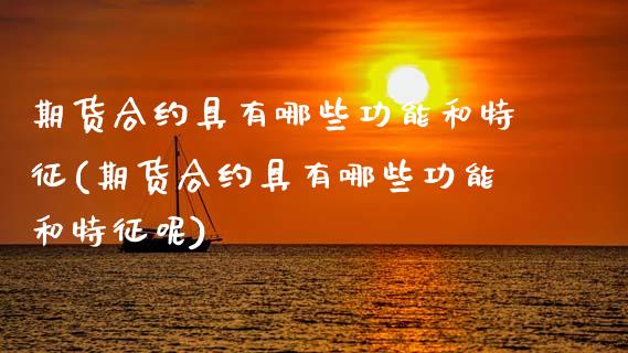 期货合约具有哪些功能和特征(期货合约具有哪些功能和特征呢)_https://www.boyangwujin.com_期货直播间_第1张