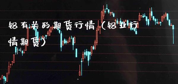 铝有关的期货行情（铝业行情期货）_https://www.boyangwujin.com_纳指期货_第1张
