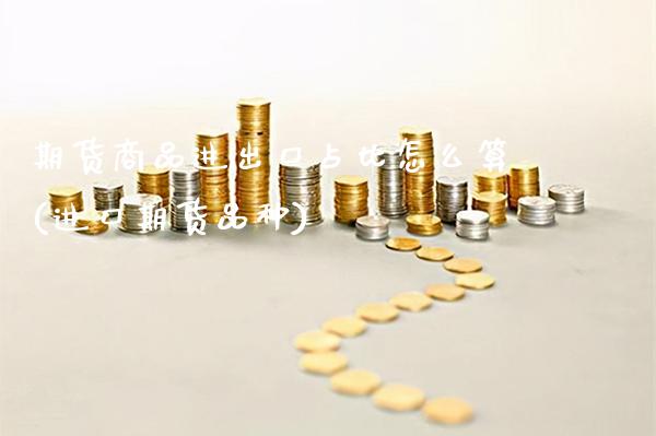 期货商品进出口占比怎么算(进口期货品种)_https://www.boyangwujin.com_期货直播间_第1张
