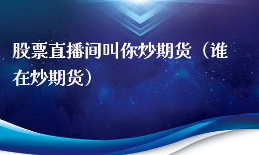 股票直播间叫你炒期货（谁在炒期货）_https://www.boyangwujin.com_期货直播间_第1张
