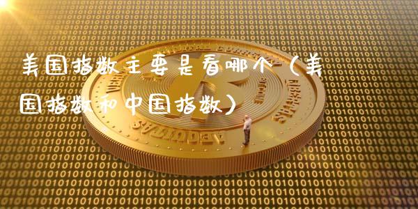 美国指数主要是看哪个（美国指数和中国指数）