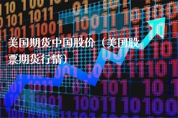 美国期货中国股价（美国股票期货行情）_https://www.boyangwujin.com_期货直播间_第1张