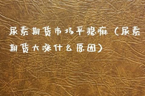 尿素期货市场平稳嘛（尿素期货大涨什么原因）