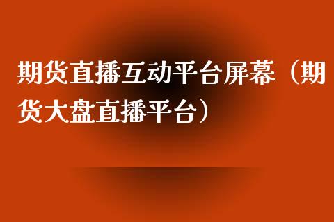 期货直播互动平台屏幕（期货大盘直播平台）