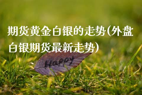 期货黄金白银的走势(外盘白银期货最新走势)