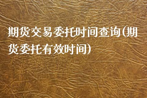 期货交易委托时间查询(期货委托有效时间)