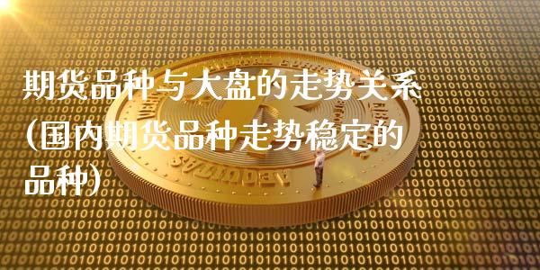 期货品种与大盘的走势关系(国内期货品种走势稳定的品种)_https://www.boyangwujin.com_期货直播间_第1张