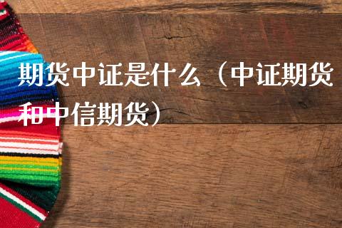 期货中证是什么（中证期货和中信期货）