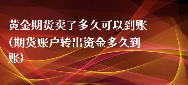 黄金期货卖了多久可以到账(期货账户转出资金多久到账)_https://www.boyangwujin.com_期货直播间_第1张