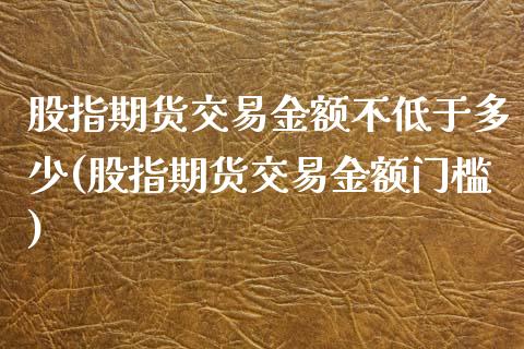 股指期货交易金额不低于多少(股指期货交易金额门槛)_https://www.boyangwujin.com_原油期货_第1张