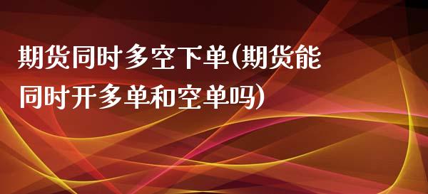 期货同时多空下单(期货能同时开多单和空单吗)_https://www.boyangwujin.com_原油期货_第1张