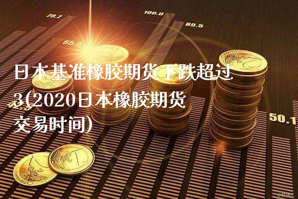 日本基准橡胶期货下跌超过3(2020日本橡胶期货交易时间)_https://www.boyangwujin.com_期货直播间_第1张