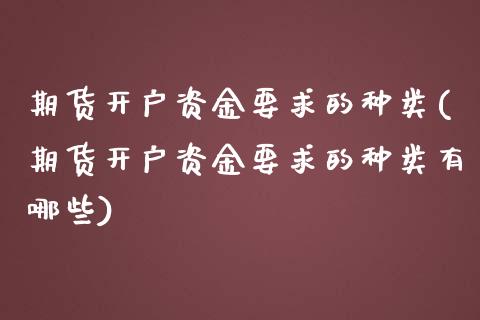 期货开户资金要求的种类(期货开户资金要求的种类有哪些)