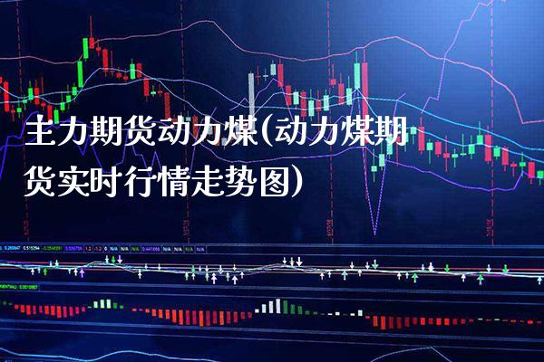 主力期货动力煤(动力煤期货实时行情走势图)_https://www.boyangwujin.com_内盘期货_第1张