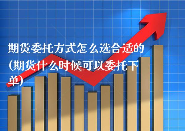 期货委托方式怎么选合适的(期货什么时候可以委托下单)_https://www.boyangwujin.com_期货直播间_第1张