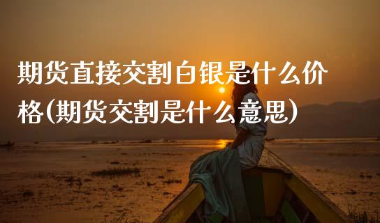 期货直接交割白银是什么价格(期货交割是什么意思)_https://www.boyangwujin.com_恒生指数_第1张
