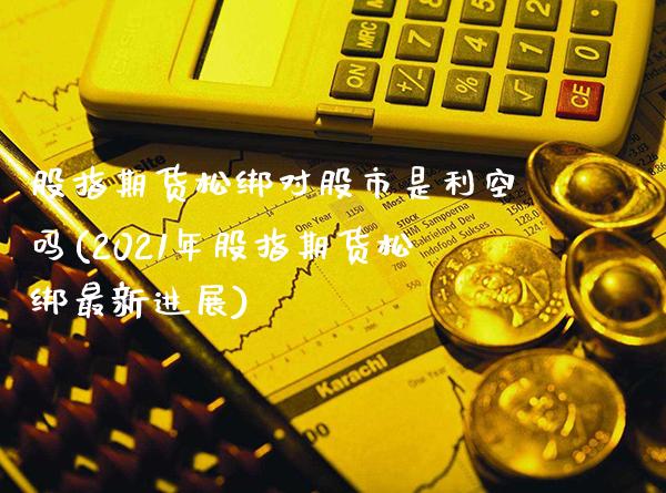 股指期货松绑对股市是利空吗(2021年股指期货松绑最新进展)