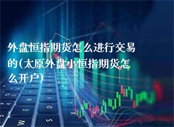 外盘恒指期货怎么进行交易的(太原外盘小恒指期货怎么开户)_https://www.boyangwujin.com_恒生指数_第1张