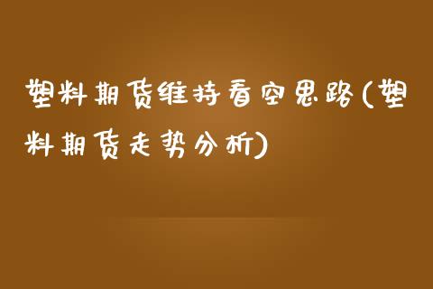 塑料期货维持看空思路(塑料期货走势分析)_https://www.boyangwujin.com_内盘期货_第1张