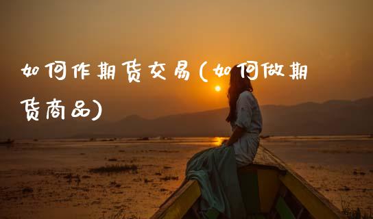 如何作期货交易(如何做期货商品)_https://www.boyangwujin.com_原油期货_第1张