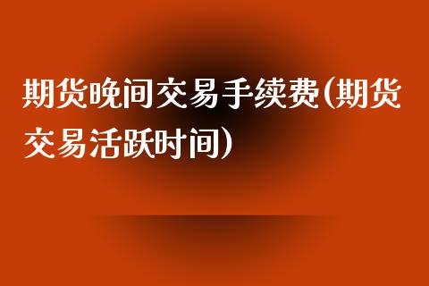 期货晚间交易手续费(期货交易活跃时间)