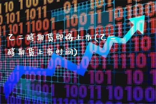 乙二醇期货即将上市(乙二醇期货上市时间)