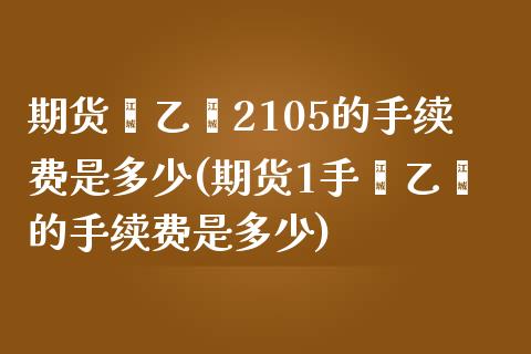 期货苯乙烯2105的手续费是多少(期货1手苯乙烯的手续费是多少)_https://www.boyangwujin.com_期货直播间_第1张