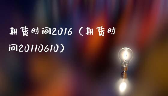 期货时间2016（期货时间20110610）_https://www.boyangwujin.com_期货直播间_第1张