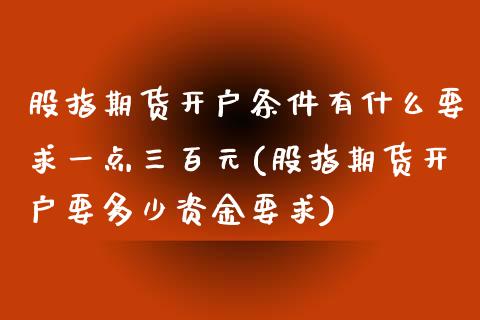 股指期货开户条件有什么要求一点三百元(股指期货开户要多少资金要求)_https://www.boyangwujin.com_期货直播间_第1张