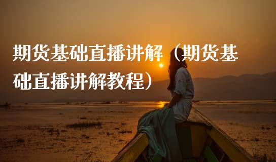 期货基础直播讲解（期货基础直播讲解教程）_https://www.boyangwujin.com_期货直播间_第1张