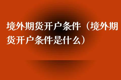 境外期货开户条件（境外期货开户条件是什么）_https://www.boyangwujin.com_期货直播间_第1张
