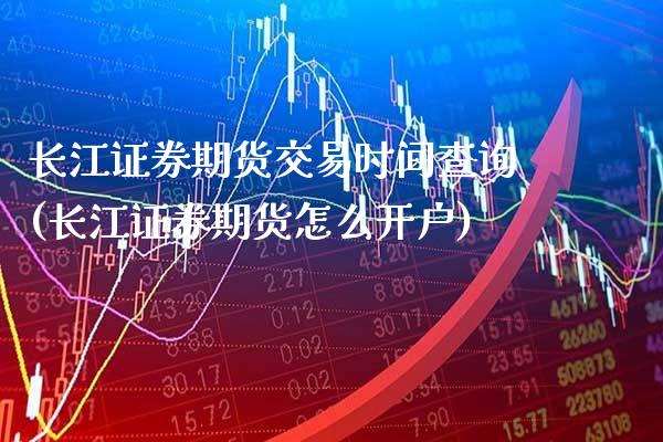 长江证券期货交易时间查询(长江证券期货怎么开户)_https://www.boyangwujin.com_期货开户_第1张