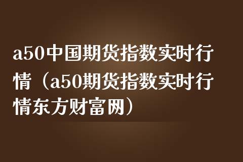 a50中国期货指数实时行情（a50期货指数实时行情东方财富网）_https://www.boyangwujin.com_黄金期货_第1张