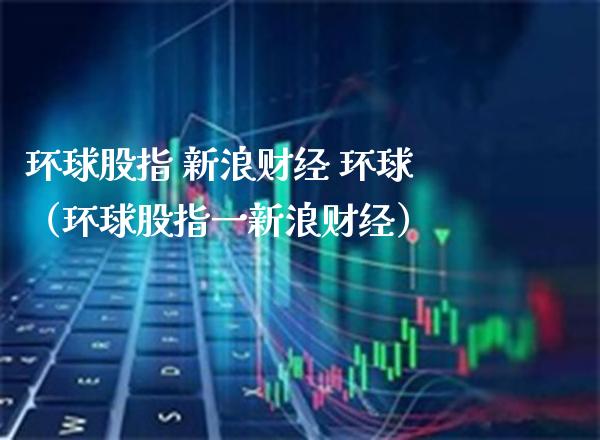 环球股指 新浪财经 环球（环球股指一新浪财经）_https://www.boyangwujin.com_期货直播间_第1张