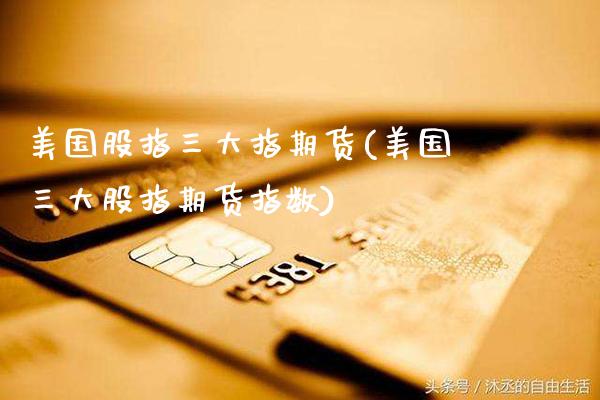 美国股指三大指期货(美国三大股指期货指数)_https://www.boyangwujin.com_期货直播间_第1张