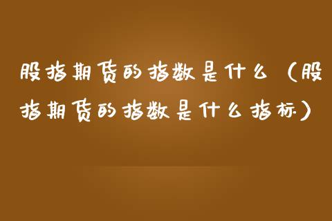 股指期货的指数是什么（股指期货的指数是什么指标）_https://www.boyangwujin.com_期货直播间_第1张
