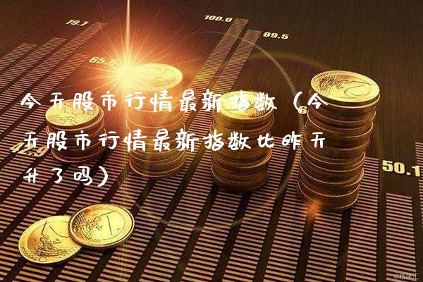 今天股市行情最新指数（今天股市行情最新指数比昨天升了吗）