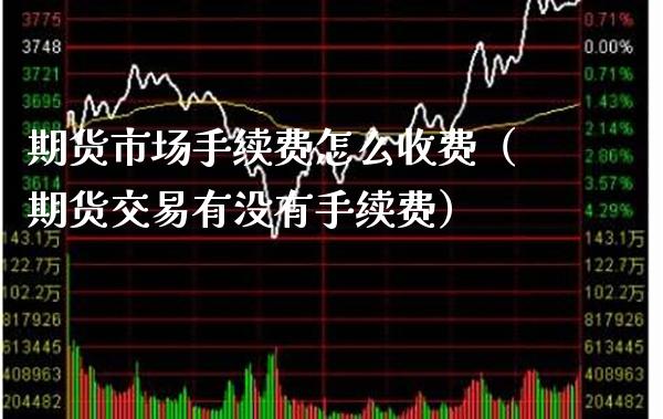 期货市场手续费怎么收费（期货交易有没有手续费）_https://www.boyangwujin.com_期货直播间_第1张
