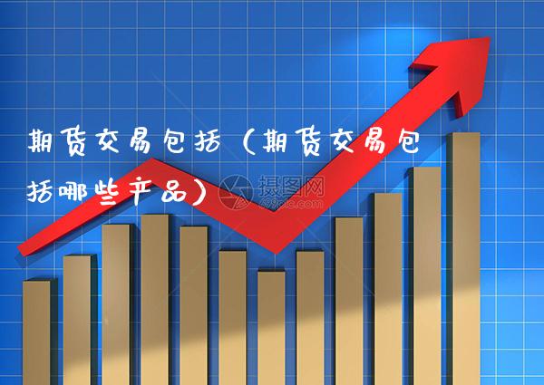 期货交易包括（期货交易包括哪些产品）_https://www.boyangwujin.com_道指期货_第1张