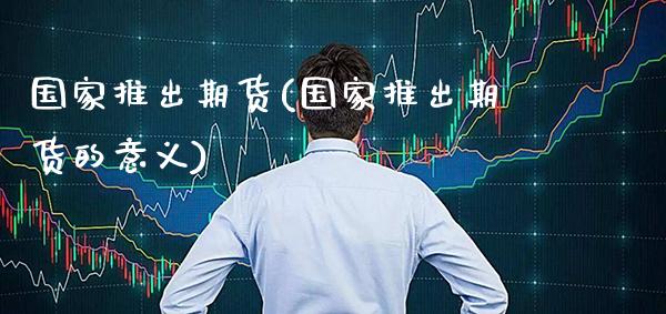 国家推出期货(国家推出期货的意义)_https://www.boyangwujin.com_黄金期货_第1张