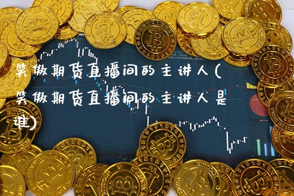 笑傲期货直播间的主讲人(笑傲期货直播间的主讲人是谁)_https://www.boyangwujin.com_恒生指数_第1张